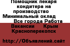 Помощник пекаря-кондитера на производство  › Минимальный оклад ­ 44 000 - Все города Работа » Вакансии   . Крым,Красноперекопск